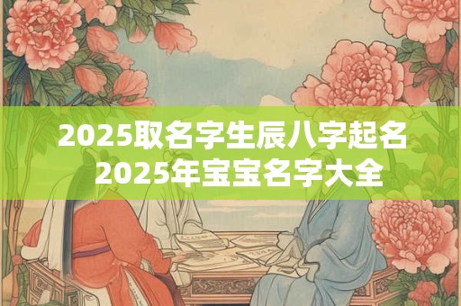 2025取名字生辰八字起名  2025年宝宝名字大全