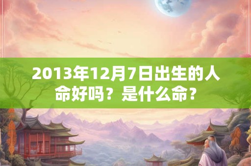 2013年12月7日出生的人命好吗？是什么命？