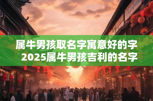 属牛男孩取名字寓意好的字  2025属牛男孩吉利的名字