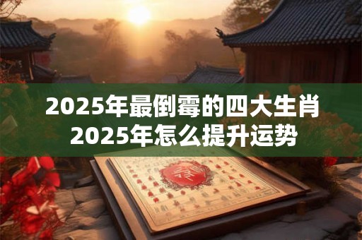 2025年最倒霉的四大生肖 2025年怎么提升运势