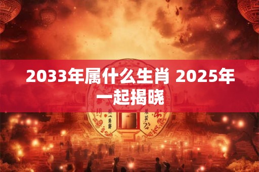 2033年属什么生肖 2025年一起揭晓