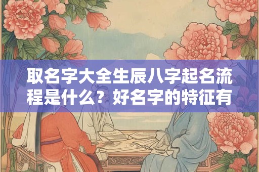 取名字大全生辰八字起名流程是什么？好名字的特征有哪些