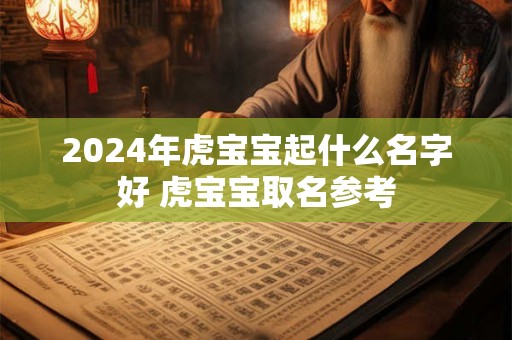 2024年虎宝宝起什么名字好 虎宝宝取名参考