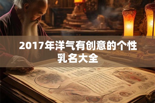 2017年洋气有创意的个性乳名大全