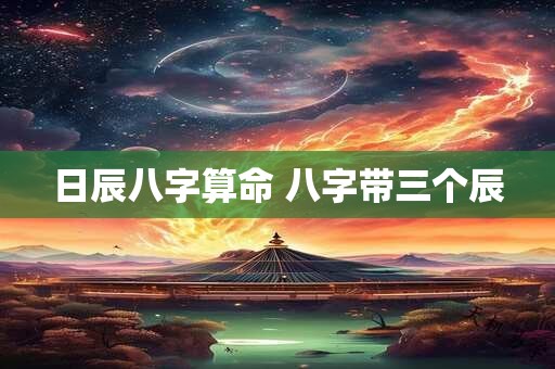 日辰八字算命 八字带三个辰
