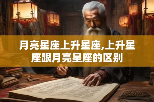 月亮星座上升星座,上升星座跟月亮星座的区别