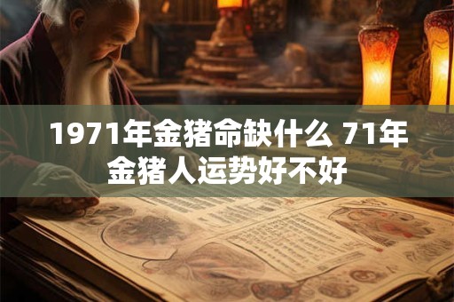 1971年金猪命缺什么 71年金猪人运势好不好