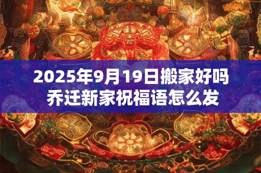 2025年9月19日搬家好吗 乔迁新家祝福语怎么发