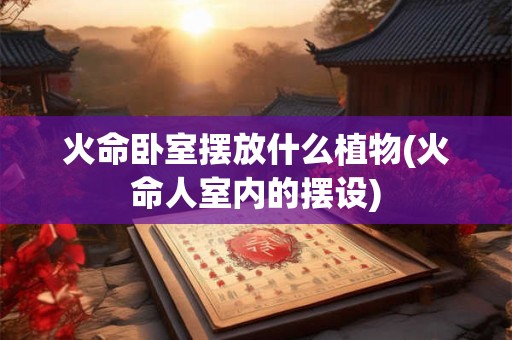 火命卧室摆放什么植物(火命人室内的摆设)