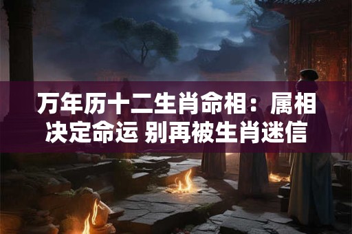 万年历十二生肖命相:属相决定命运 别再被生肖迷信了! 万年历十二生肖命相:属相决定命运 别再被生肖迷信了!