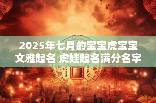 2025年七月的宝宝虎宝宝文雅起名 虎娃起名满分名字解析