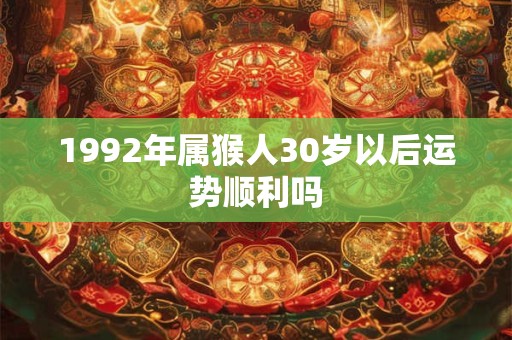 1992年属猴人30岁以后运势顺利吗 1992年属猴人30岁以后运势顺利吗