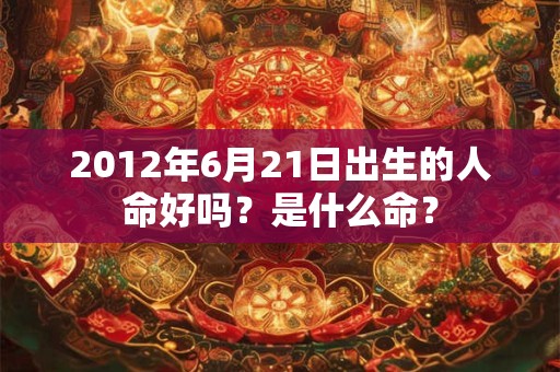2012年6月21日出生的人命好吗？是什么命？