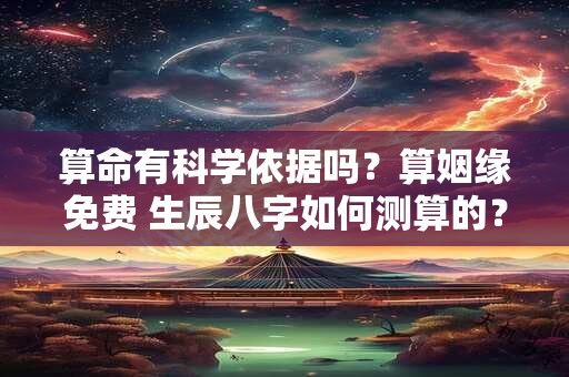 算命有科学依据吗？算姻缘免费 生辰八字如何测算的？