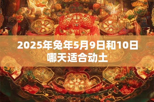 2025年兔年5月9日和10日哪天适合动土