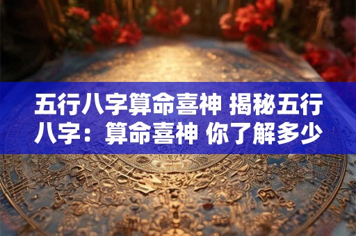 五行八字算命喜神 揭秘五行八字：算命喜神 你了解多少