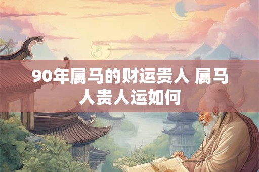 90年属马的财运贵人 属马人贵人运如何
