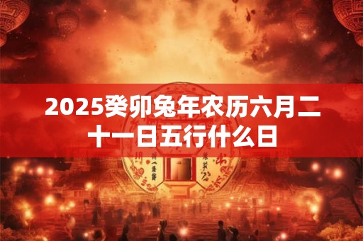 2025癸卯兔年农历六月二十一日五行什么日