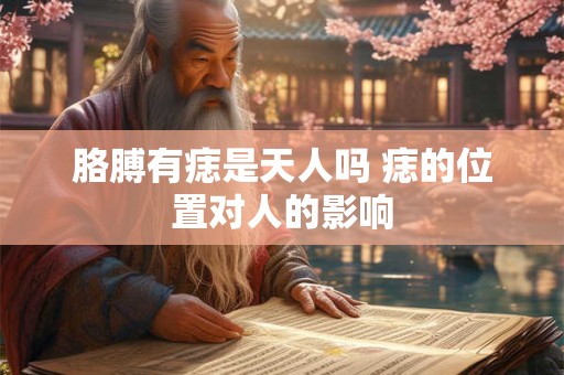 胳膊有痣是天人吗 痣的位置对人的影响