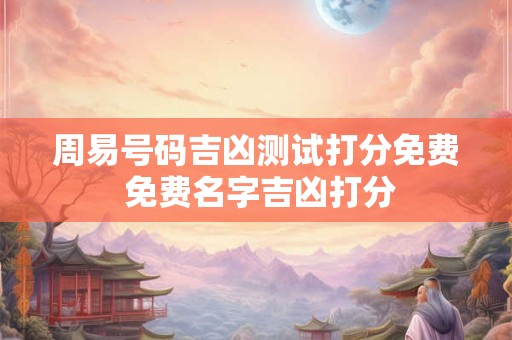 周易号码吉凶测试打分免费 免费名字吉凶打分