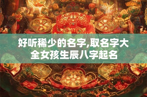 好听稀少的名字,取名字大全女孩生辰八字起名