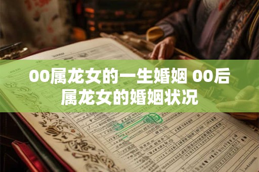 00属龙女的一生婚姻 00后属龙女的婚姻状况