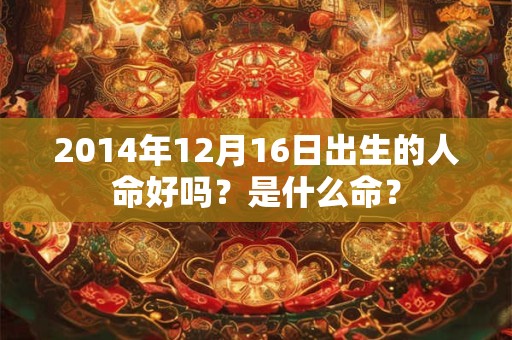 2014年12月16日出生的人命好吗？是什么命？