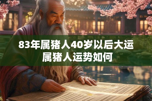 83年属猪人40岁以后大运 属猪人运势如何 83年属猪人40岁以后大运 属猪人运势如何