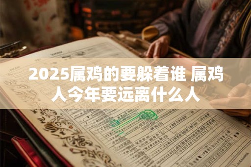 2025属鸡的要躲着谁 属鸡人今年要远离什么人