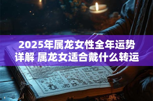 2025年属龙女性全年运势详解 属龙女适合戴什么转运