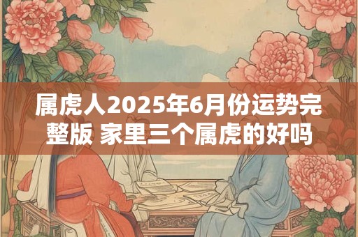 属虎人2025年6月份运势完整版 家里三个属虎的好吗