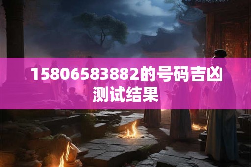 15806583882的号码吉凶测试结果