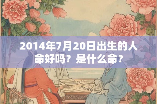 2014年7月20日出生的人命好吗？是什么命？