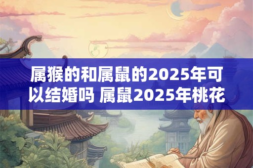 属猴的和属鼠的2025年可以结婚吗 属鼠2025年桃花运