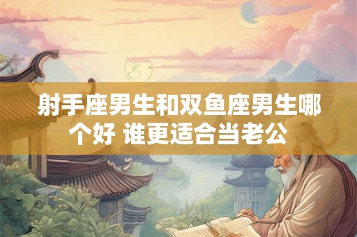 射手座男生和双鱼座男生哪个好 谁更适合当老公
