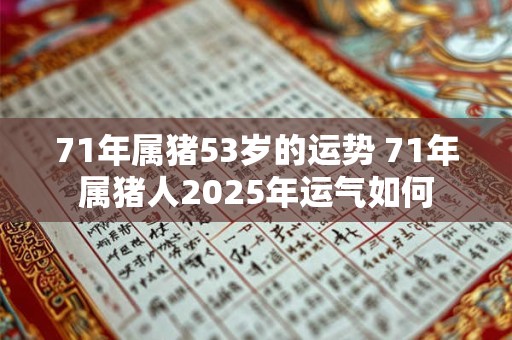 71年属猪53岁的运势 71年属猪人2025年运气如何