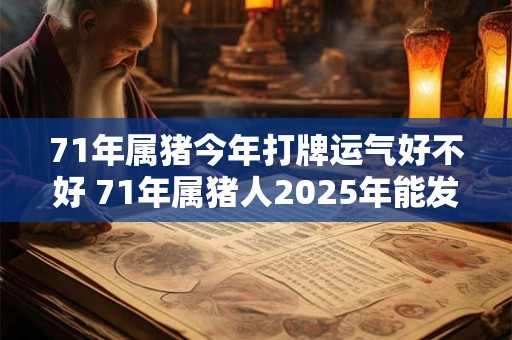 71年属猪今年打牌运气好不好 71年属猪人2025年能发财吗
