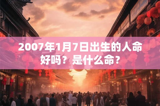 2007年1月7日出生的人命好吗？是什么命？