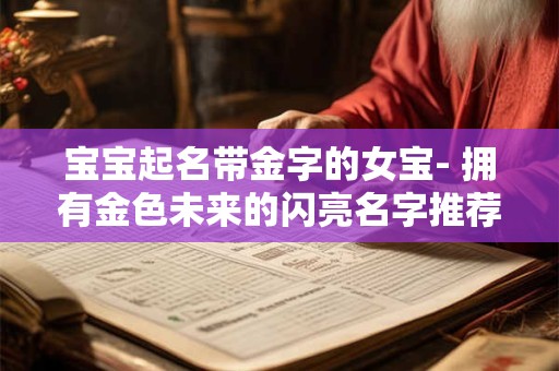 宝宝起名带金字的女宝- 拥有金色未来的闪亮名字推荐! 宝宝起名带金字的女宝- 拥有金色未来的闪亮名字推荐!