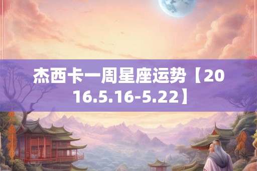 杰西卡一周星座运势【2016.5.16-5.22】