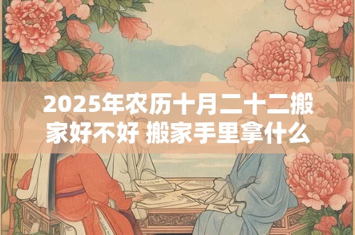 2025年农历十月二十二搬家好不好 搬家手里拿什么好