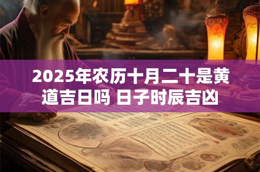 2025年农历十月二十是黄道吉日吗 日子时辰吉凶