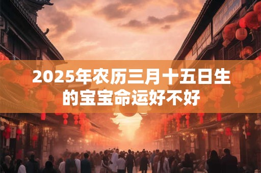 2025年农历三月十五日生的宝宝命运好不好