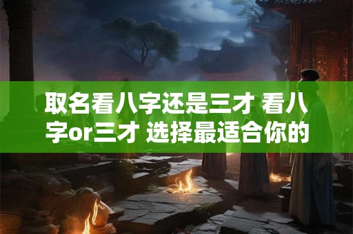 取名看八字还是三才 看八字or三才 选择最适合你的名字 取名看八字还是三才 看八字or三才 选择最适合你的名字