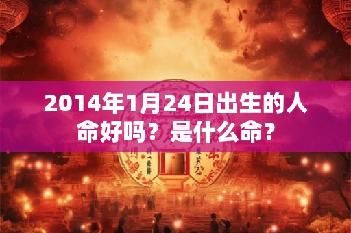 2014年1月24日出生的人命好吗？是什么命？