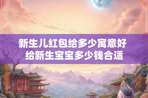 新生儿红包给多少寓意好 给新生宝宝多少钱合适