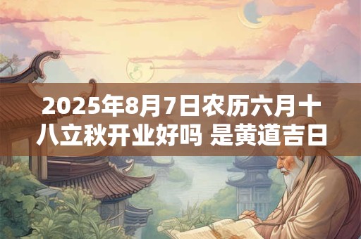 2025年8月7日农历六月十八立秋开业好吗 是黄道吉日吗