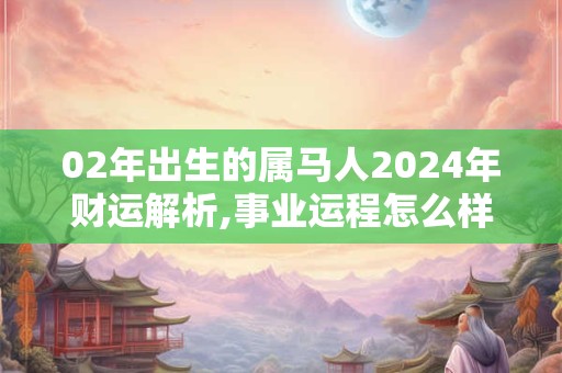 02年出生的属马人2024年财运解析,事业运程怎么样