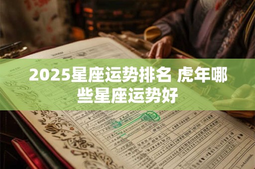 2025星座运势排名 虎年哪些星座运势好