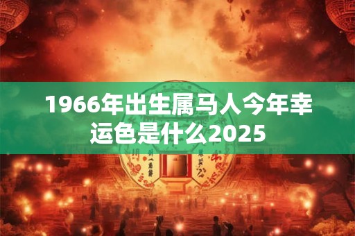 1966年出生属马人今年幸运色是什么2025